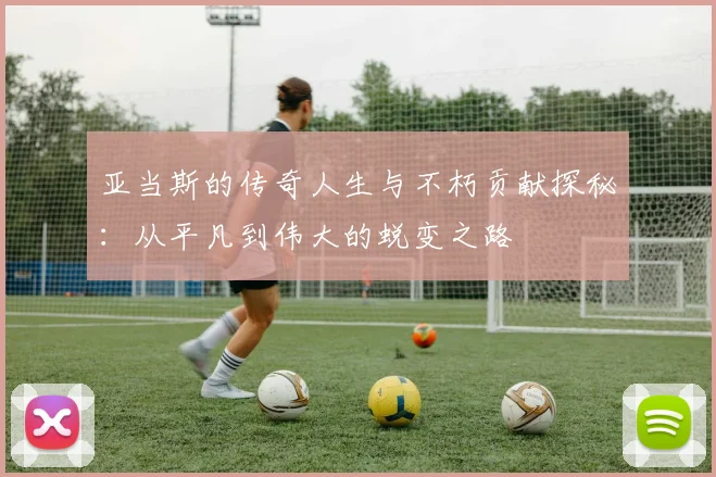 亚当斯的传奇人生与不朽贡献探秘：从平凡到伟大的蜕变之路