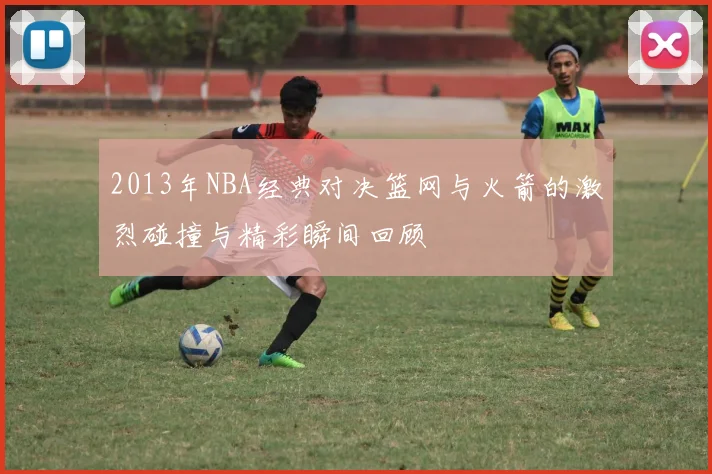 2013年NBA经典对决篮网与火箭的激烈碰撞与精彩瞬间回顾