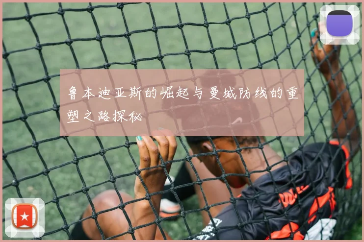 鲁本迪亚斯的崛起与曼城防线的重塑之路探秘