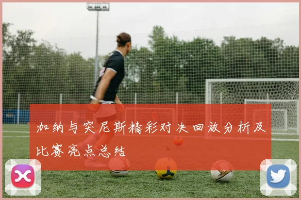 加纳与突尼斯精彩对决回放分析及比赛亮点总结