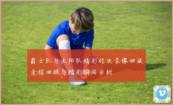 爵士队与太阳队精彩对决录像回放全程回顾与精彩瞬间分析