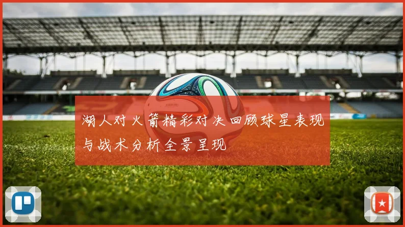 湖人对火箭精彩对决回顾球星表现与战术分析全景呈现