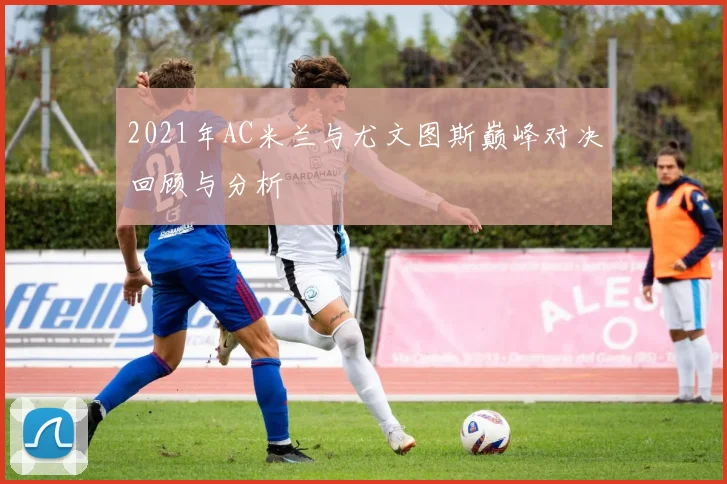 2021年AC米兰与尤文图斯巅峰对决回顾与分析