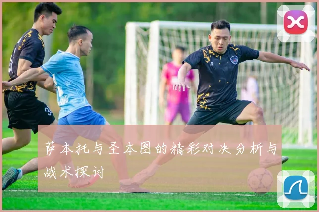 萨本托与圣本图的精彩对决分析与战术探讨