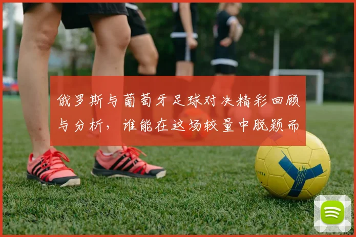 俄罗斯与葡萄牙足球对决精彩回顾与分析，谁能在这场较量中脱颖而出