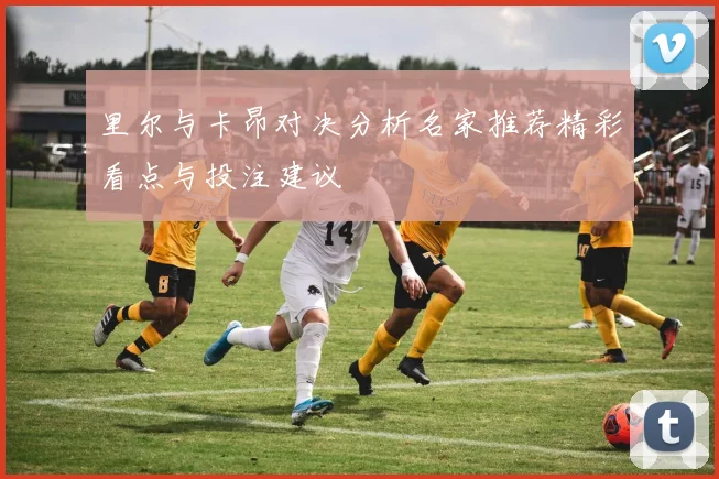 里尔与卡昂对决分析名家推荐精彩看点与投注建议