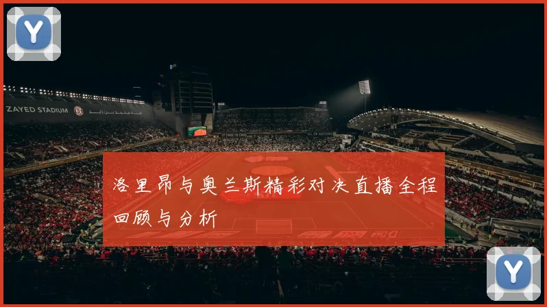 洛里昂与奥兰斯精彩对决直播全程回顾与分析