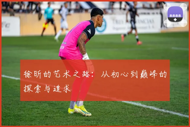 徐昕的艺术之路：从初心到巅峰的探索与追求