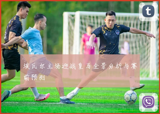 埃瓦尔主场迎战皇马全景分析与赛前预测