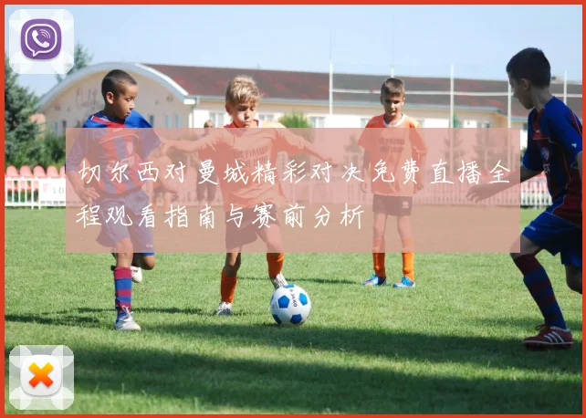 切尔西对曼城精彩对决免费直播全程观看指南与赛前分析