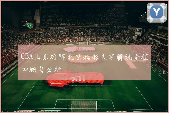 CBA山东对阵北京精彩文字解说全程回顾与分析