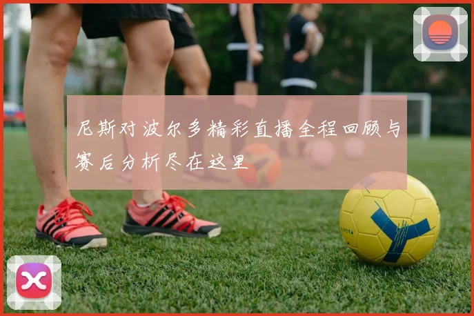 尼斯对波尔多精彩直播全程回顾与赛后分析尽在这里