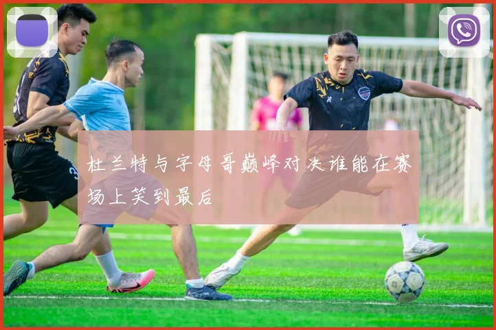 杜兰特与字母哥巅峰对决谁能在赛场上笑到最后