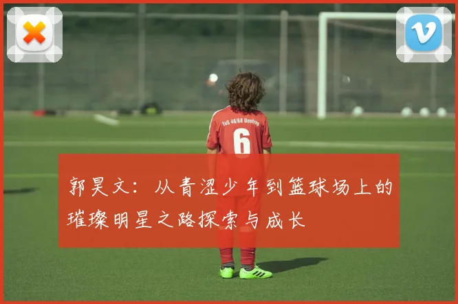 郭昊文：从青涩少年到篮球场上的璀璨明星之路探索与成长