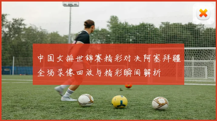 中国女排世锦赛精彩对决阿塞拜疆全场录像回放与精彩瞬间解析