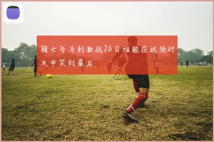 骑士与马刺激战26日谁能在这场对决中笑到最后
