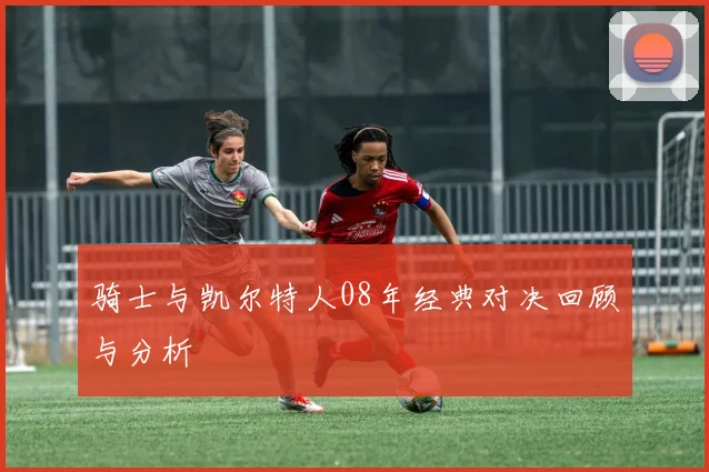 骑士与凯尔特人08年经典对决回顾与分析
