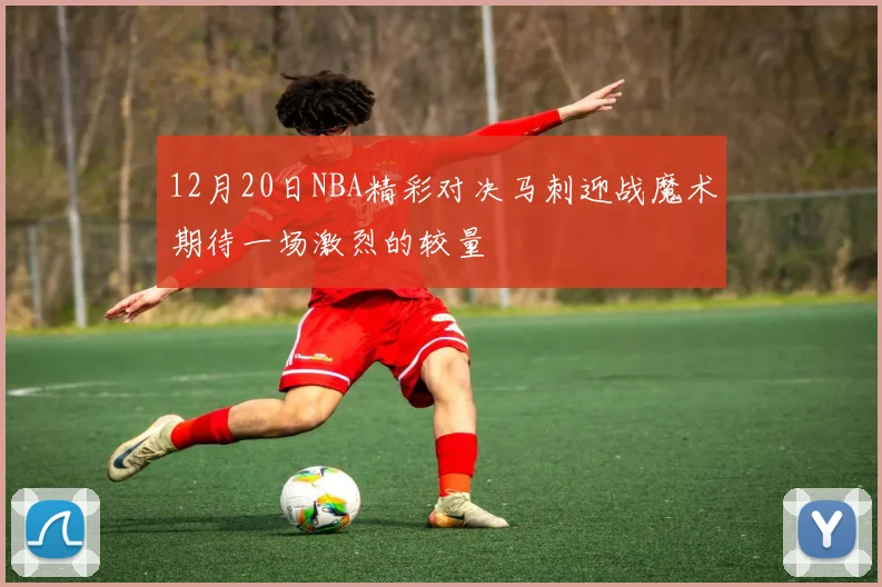 12月20日NBA精彩对决马刺迎战魔术期待一场激烈的较量
