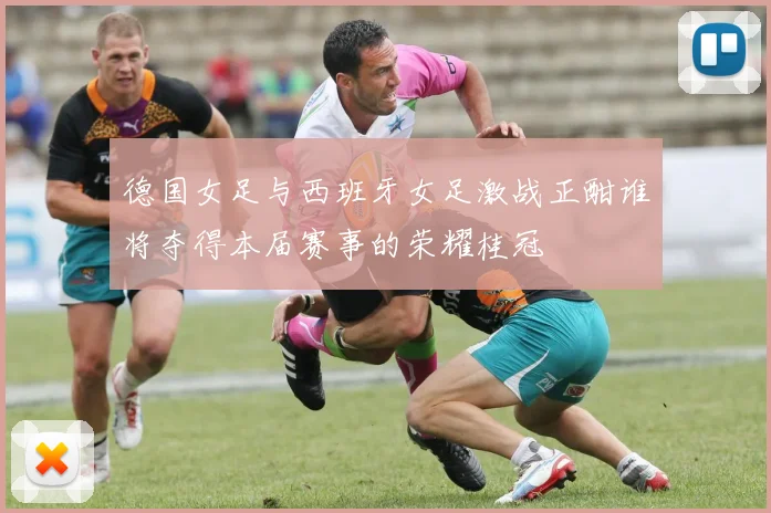 德国女足与西班牙女足激战正酣谁将夺得本届赛事的荣耀桂冠