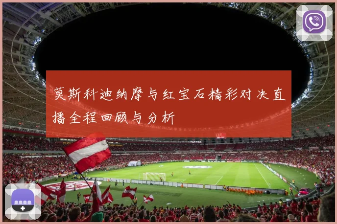 莫斯科迪纳摩与红宝石精彩对决直播全程回顾与分析