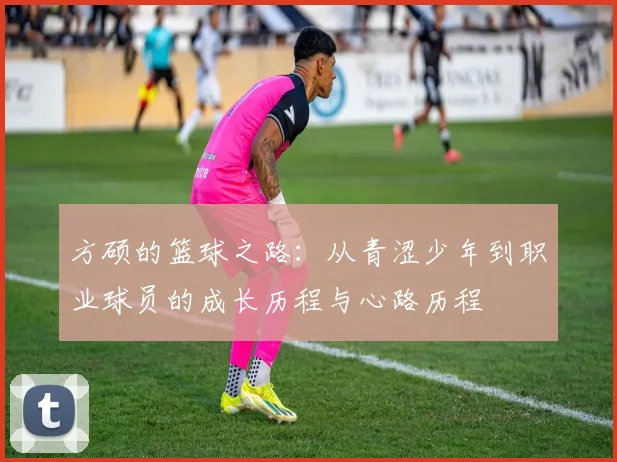 方硕的篮球之路：从青涩少年到职业球员的成长历程与心路历程