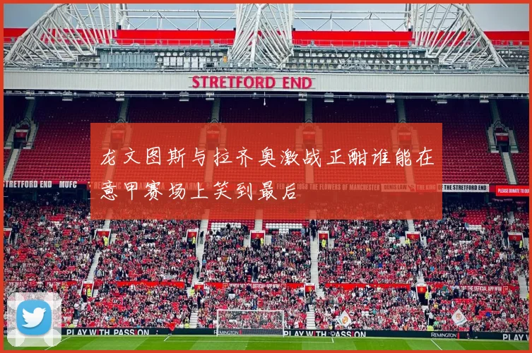 龙文图斯与拉齐奥激战正酣谁能在意甲赛场上笑到最后