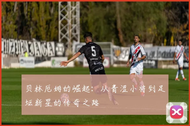 贝林厄姆的崛起：从青涩小将到足坛新星的传奇之路