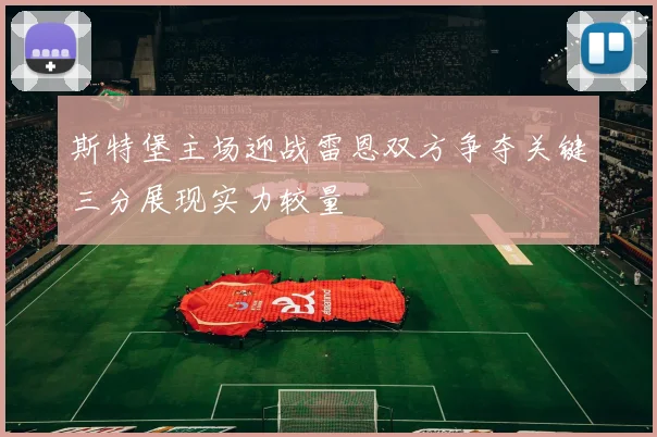 斯特堡主场迎战雷恩双方争夺关键三分展现实力较量