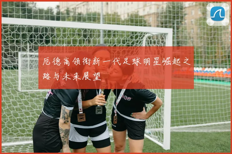 厄德高领衔新一代足球明星崛起之路与未来展望