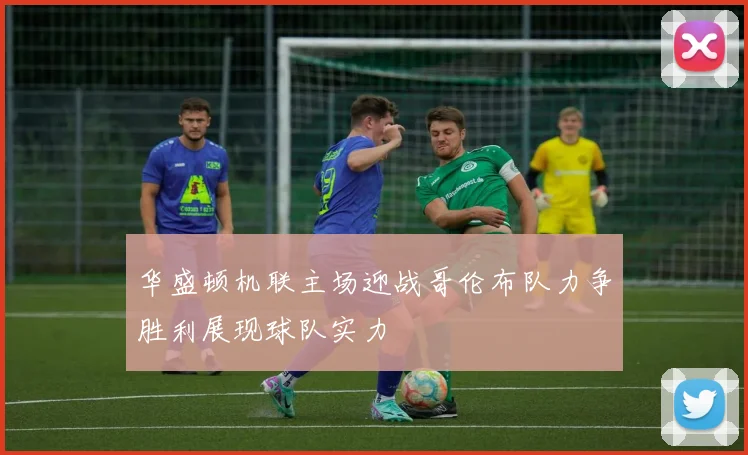 华盛顿机联主场迎战哥伦布队力争胜利展现球队实力