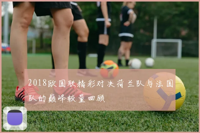 2018欧国联精彩对决荷兰队与法国队的巅峰较量回顾