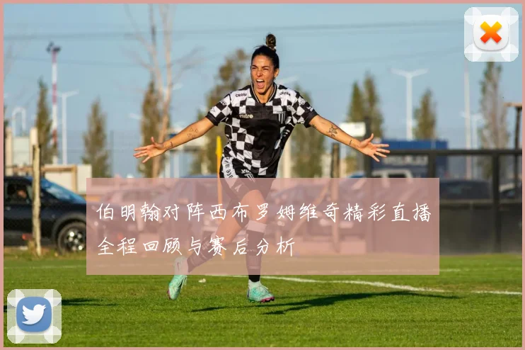 伯明翰对阵西布罗姆维奇精彩直播全程回顾与赛后分析