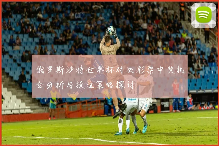 俄罗斯沙特世界杯对决彩票中奖机会分析与投注策略探讨