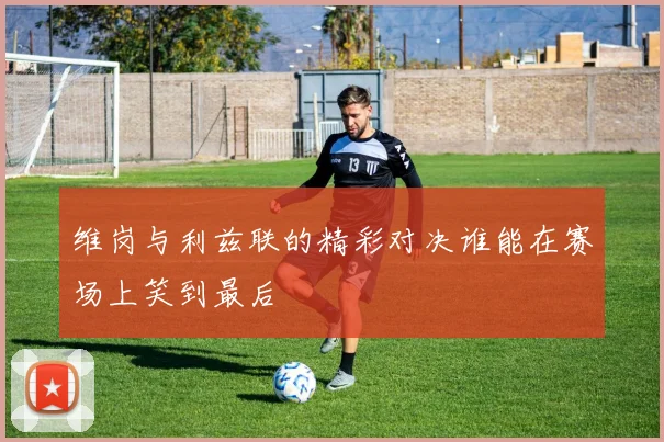 维岗与利兹联的精彩对决谁能在赛场上笑到最后