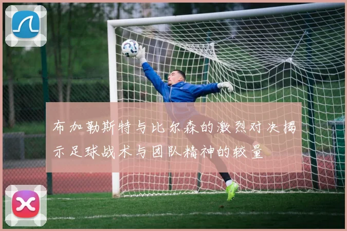 布加勒斯特与比尔森的激烈对决揭示足球战术与团队精神的较量