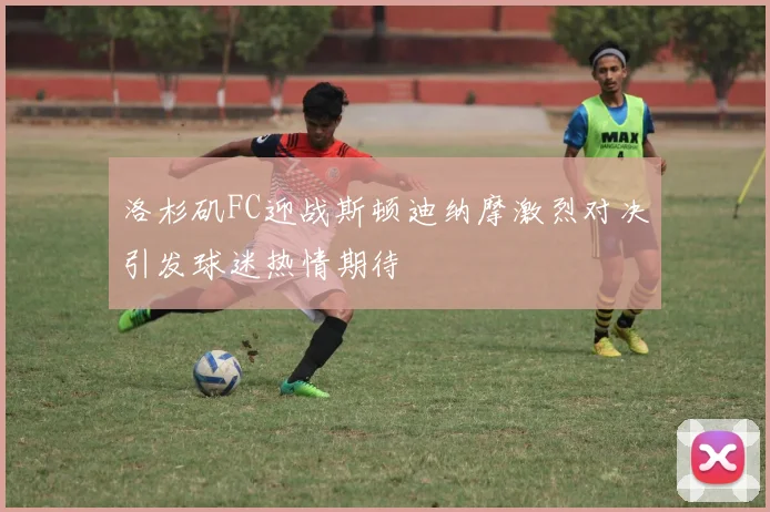 洛杉矶FC迎战斯顿迪纳摩激烈对决引发球迷热情期待