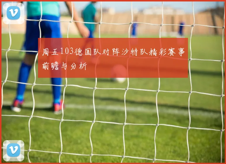 周五103德国队对阵沙特队精彩赛事前瞻与分析