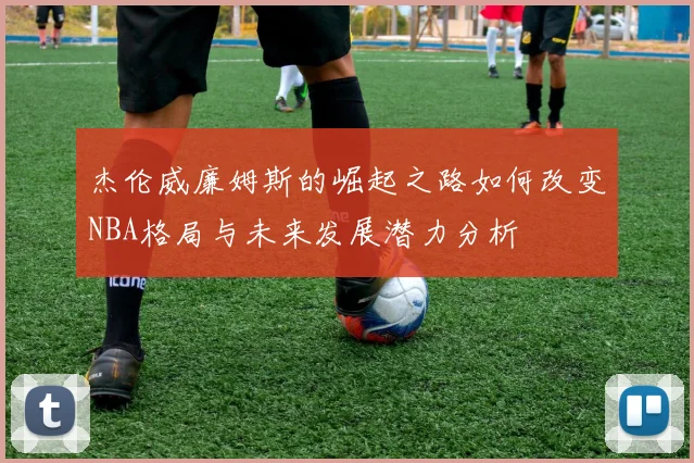 杰伦威廉姆斯的崛起之路如何改变NBA格局与未来发展潜力分析