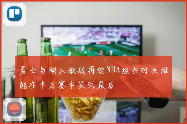 勇士与湖人激战再续NBA经典对决谁能在季后赛中笑到最后