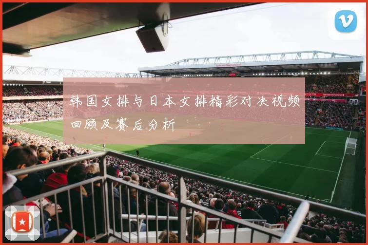 韩国女排与日本女排精彩对决视频回顾及赛后分析